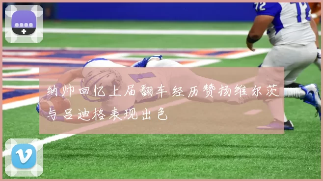 纳帅回忆上届翻车经历赞扬维尔茨与吕迪格表现出色