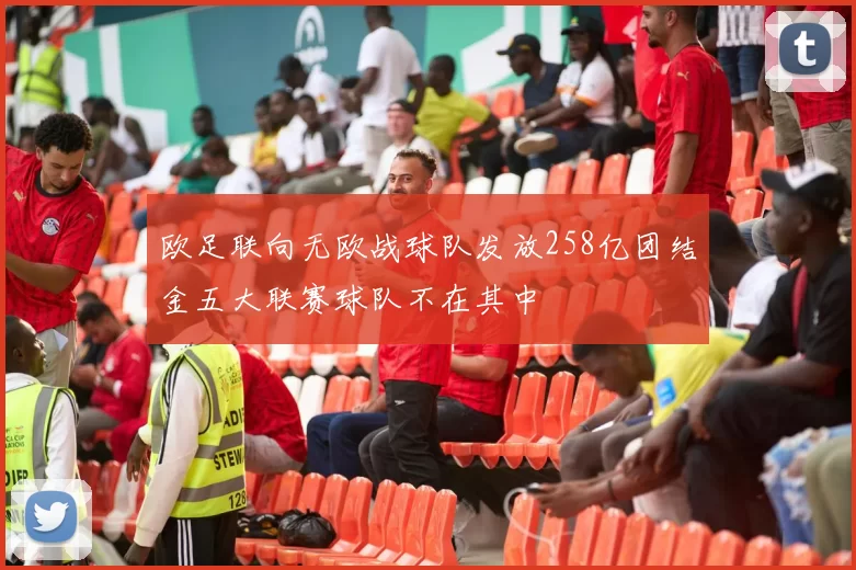 欧足联向无欧战球队发放258亿团结金五大联赛球队不在其中