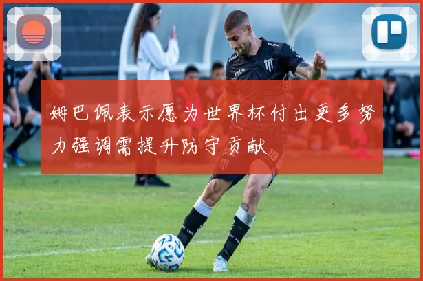 姆巴佩表示愿为世界杯付出更多努力强调需提升防守贡献
