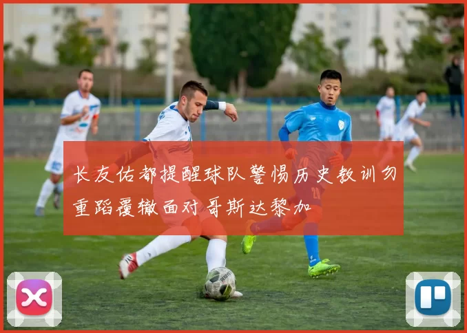 长友佑都提醒球队警惕历史教训勿重蹈覆辙面对哥斯达黎加
